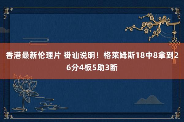 香港最新伦理片 褂讪说明！格莱姆斯18中8拿到26分4板5助3断