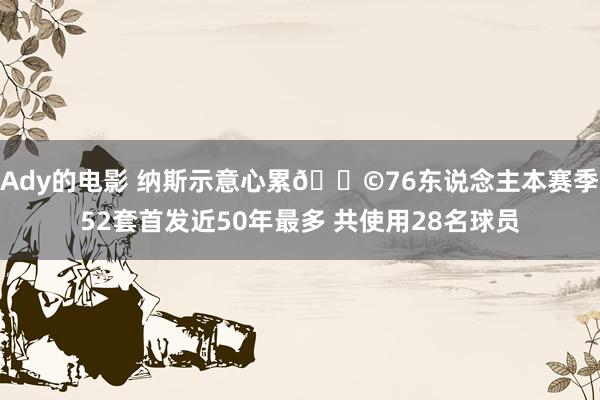 Ady的电影 纳斯示意心累😩76东说念主本赛季52套首发近50年最多 共使用28名球员