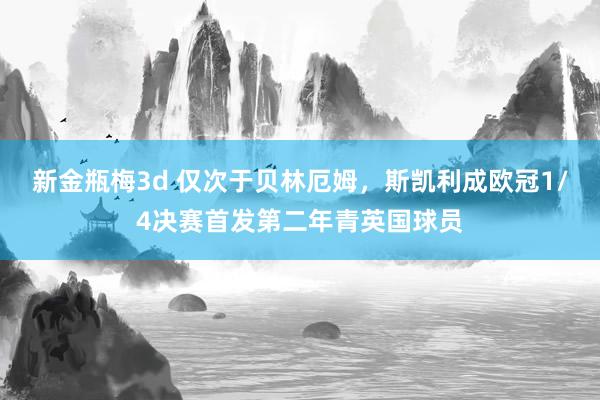 新金瓶梅3d 仅次于贝林厄姆，斯凯利成欧冠1/4决赛首发第二年青英国球员