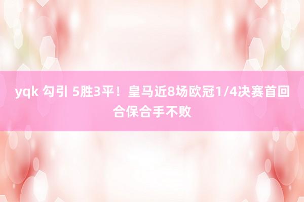 yqk 勾引 5胜3平！皇马近8场欧冠1/4决赛首回合保合手不败