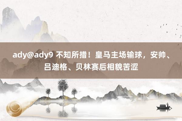 ady@ady9 不知所措！皇马主场输球，安帅、吕迪格、贝林赛后相貌苦涩