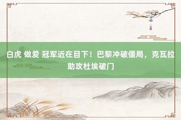 白虎 做爱 冠军近在目下！巴黎冲破僵局，克瓦拉助攻杜埃破门