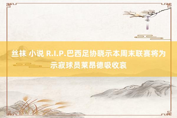 丝袜 小说 R.I.P.巴西足协晓示本周末联赛将为示寂球员莱昂德吸收哀