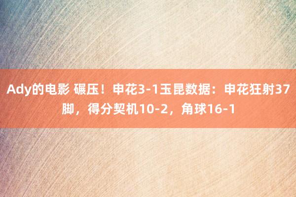 Ady的电影 碾压！申花3-1玉昆数据：申花狂射37脚，得分契机10-2，角球16-1